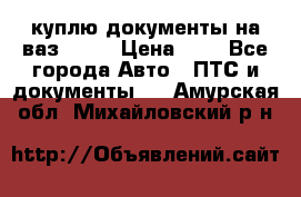 куплю документы на ваз 2108 › Цена ­ 1 - Все города Авто » ПТС и документы   . Амурская обл.,Михайловский р-н